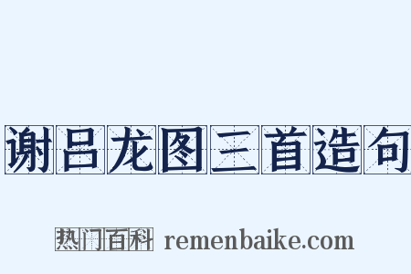 谢吕龙图三首造句是什么意思的图片